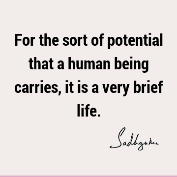 For the sort of potential that a human being carries, it is a very brief