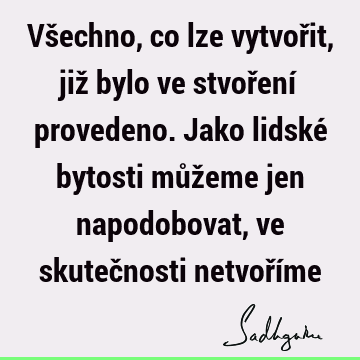 Všechno, co lze vytvořit, již bylo ve stvoření provedeno. Jako lidské bytosti můžeme jen napodobovat, ve skutečnosti netvoří