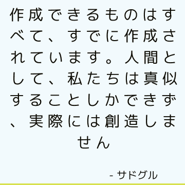 作成できるものはすべて、すでに作成されています。 人間として、私たちは真似することしかできず、実際には創造しません