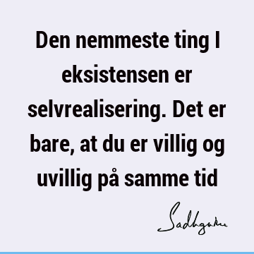 Den nemmeste ting i eksistensen er selvrealisering. Det er bare, at du er villig og uvillig på samme