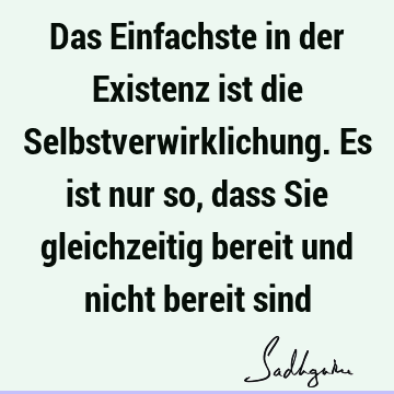 Das Einfachste in der Existenz ist die Selbstverwirklichung. Es ist nur so, dass Sie gleichzeitig bereit und nicht bereit