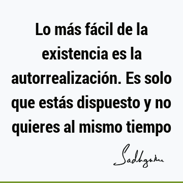 Lo más fácil de la existencia es la autorrealización. Es solo que estás dispuesto y no quieres al mismo