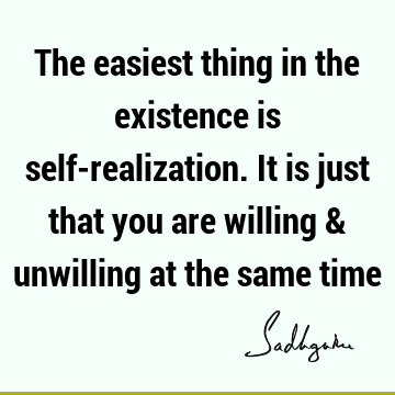 The easiest thing in the existence is self-realization. It is just that you are willing & unwilling at the same
