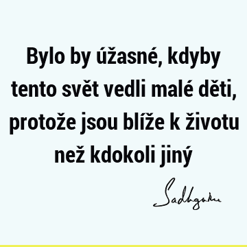 Bylo by úžasné, kdyby tento svět vedli malé děti, protože jsou blíže k životu než kdokoli jiný