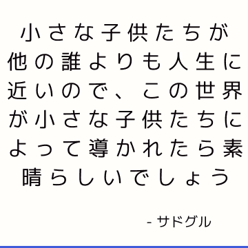 小さな子供たちが他の誰よりも人生に近いので、この世界が小さな子供たちによって導かれたら素晴らしいでしょう