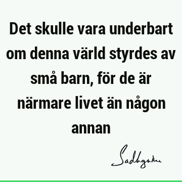 Det skulle vara underbart om denna värld styrdes av små barn, för de är närmare livet än någon