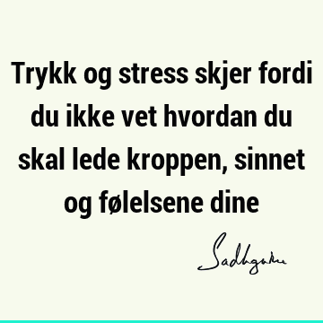 Trykk og stress skjer fordi du ikke vet hvordan du skal lede kroppen, sinnet og følelsene