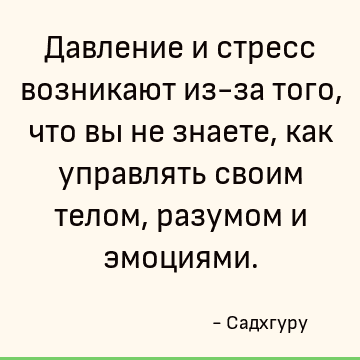 Давление и стресс возникают из-за того, что вы не знаете, как управлять своим телом, разумом и эмоциями