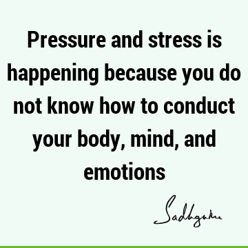 Pressure and stress is happening because you do not know how to conduct your body, mind, and