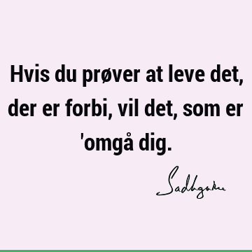 Hvis du prøver at leve det, der er forbi, vil det, som er 