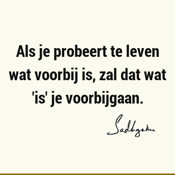 Als je probeert te leven wat voorbij is, zal dat wat 