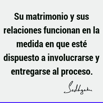 Su matrimonio y sus relaciones funcionan en la medida en que esté dispuesto a involucrarse y entregarse al