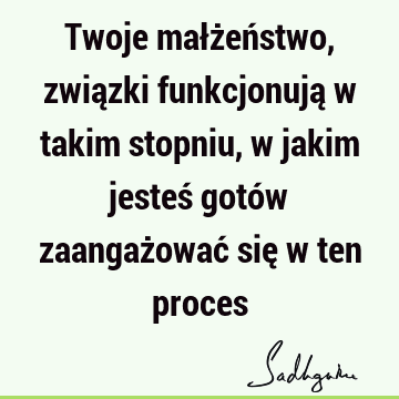 Twoje małżeństwo, związki funkcjonują w takim stopniu, w jakim jesteś gotów zaangażować się w ten