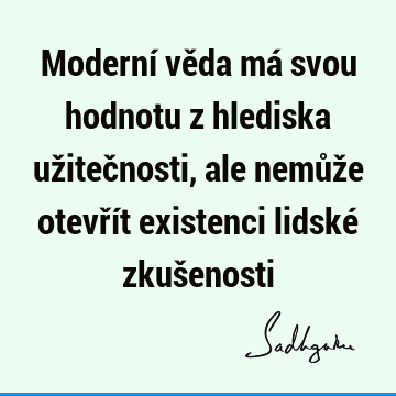 Moderní věda má svou hodnotu z hlediska užitečnosti, ale nemůže otevřít existenci lidské zkuš