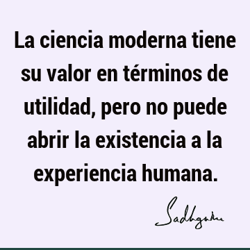 La ciencia moderna tiene su valor en términos de utilidad, pero no puede abrir la existencia a la experiencia