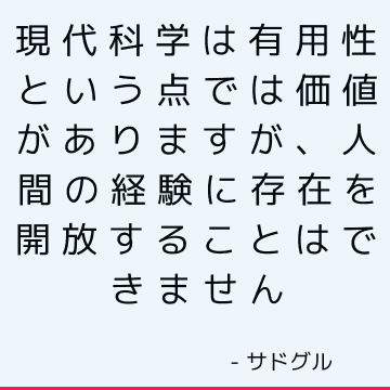 現代科学は有用性という点では価値がありますが、人間の経験に存在を開放することはできません