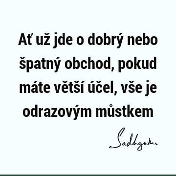 Ať už jde o dobrý nebo špatný obchod, pokud máte větší účel, vše je odrazovým mů