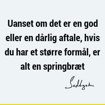 Uanset om det er en god eller en dårlig aftale, hvis du har et større formål, er alt en springbræ