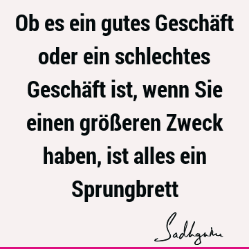 Ob es ein gutes Geschäft oder ein schlechtes Geschäft ist, wenn Sie einen größeren Zweck haben, ist alles ein S