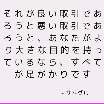 それが良い取引であろうと悪い取引であろうと、あなたがより大きな目的を持っているなら、すべてが足がかりです