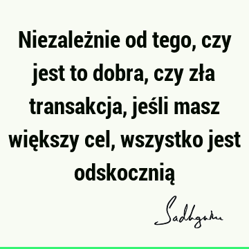 Niezależnie od tego, czy jest to dobra, czy zła transakcja, jeśli masz większy cel, wszystko jest odskocznią