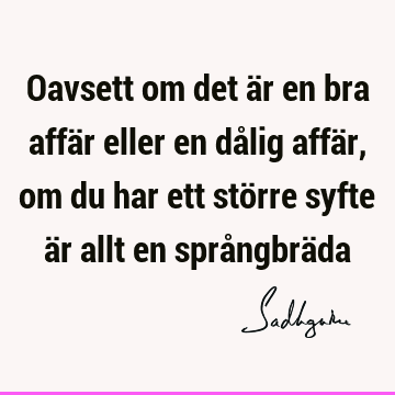 Oavsett om det är en bra affär eller en dålig affär, om du har ett större syfte är allt en språngbrä