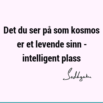 Det du ser på som kosmos er et levende sinn - intelligent