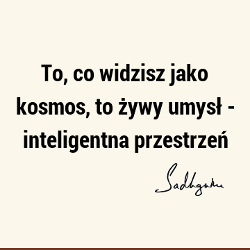 To, co widzisz jako kosmos, to żywy umysł - inteligentna przestrzeń