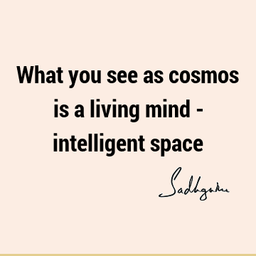 What you see as cosmos is a living mind - intelligent
