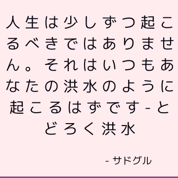 人生は少しずつ起こるべきではありません。 それはいつもあなたの洪水のように起こるはずです-とどろく洪水