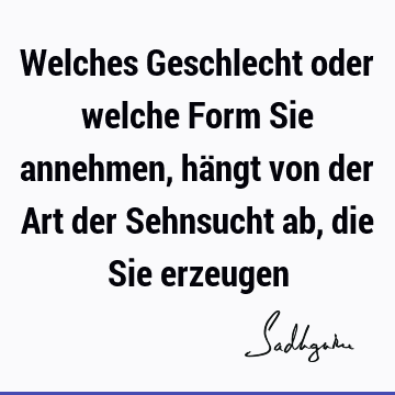 Welches Geschlecht oder welche Form Sie annehmen, hängt von der Art der Sehnsucht ab, die Sie