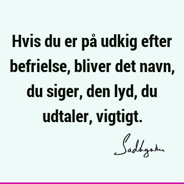 Hvis du er på udkig efter befrielse, bliver det navn, du siger, den lyd, du udtaler,