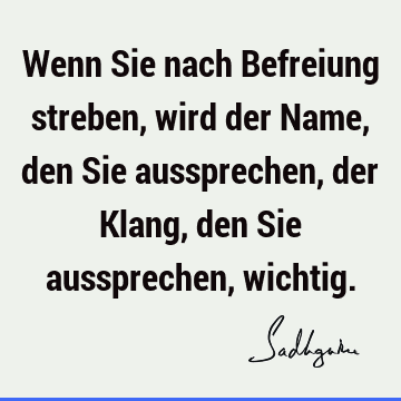 Wenn Sie nach Befreiung streben, wird der Name, den Sie aussprechen, der Klang, den Sie aussprechen,