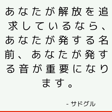 あなたが解放を追求しているなら、あなたが発する名前、あなたが発する音が重要になります。