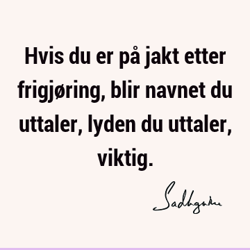 Hvis du er på jakt etter frigjøring, blir navnet du uttaler, lyden du uttaler,