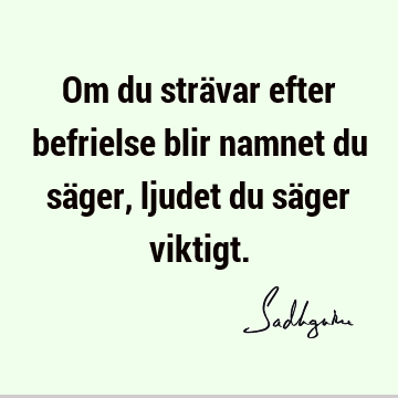 Om du strävar efter befrielse blir namnet du säger, ljudet du säger