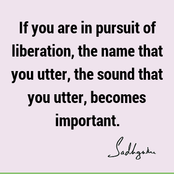 If you are in pursuit of liberation, the name that you utter, the sound that you utter, becomes