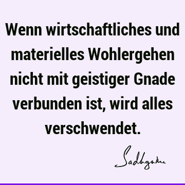 Wenn wirtschaftliches und materielles Wohlergehen nicht mit geistiger Gnade verbunden ist, wird alles