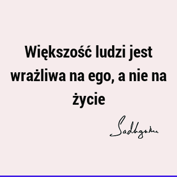 Większość ludzi jest wrażliwa na ego, a nie na ż