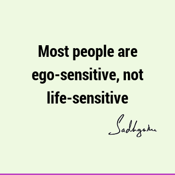 Most people are ego-sensitive, not life-