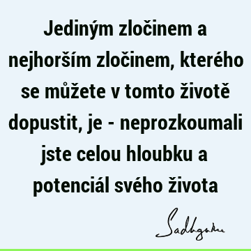 Jediným zločinem a nejhorším zločinem, kterého se můžete v tomto životě dopustit, je - neprozkoumali jste celou hloubku a potenciál svého ž