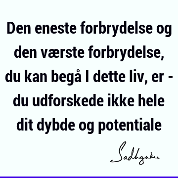 Den eneste forbrydelse og den værste forbrydelse, du kan begå i dette liv, er - du udforskede ikke hele dit dybde og