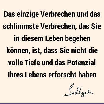 Das einzige Verbrechen und das schlimmste Verbrechen, das Sie in diesem Leben begehen können, ist, dass Sie nicht die volle Tiefe und das Potenzial Ihres L