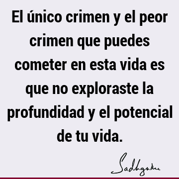 El único crimen y el peor crimen que puedes cometer en esta vida es que no exploraste la profundidad y el potencial de tu