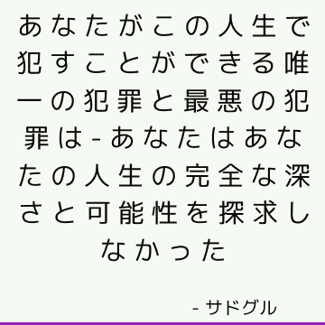 あなたがこの人生で犯すことができる唯一の犯罪と最悪の犯罪は-あなたはあなたの人生の完全な深さと可能性を探求しなかった