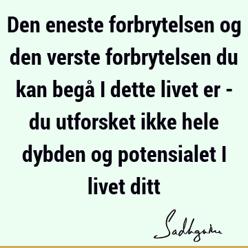 Den eneste forbrytelsen og den verste forbrytelsen du kan begå i dette livet er - du utforsket ikke hele dybden og potensialet i livet