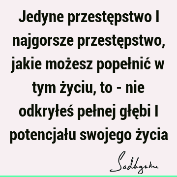 Jedyne przestępstwo i najgorsze przestępstwo, jakie możesz popełnić w tym życiu, to - nie odkryłeś pełnej głębi i potencjału swojego ż