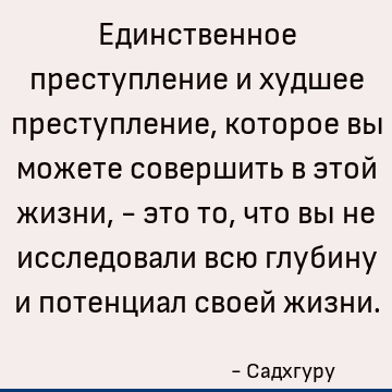 Единственное преступление и худшее преступление, которое вы можете совершить в этой жизни, - это то, что вы не исследовали всю глубину и потенциал своей жизни