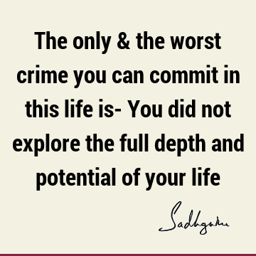 The only & the worst crime you can commit in this life is- You did not explore the full depth and potential of your