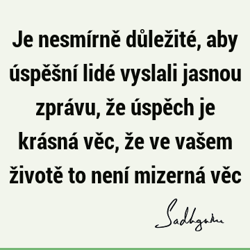 Je nesmírně důležité, aby úspěšní lidé vyslali jasnou zprávu, že úspěch je krásná věc, že ve vašem životě to není mizerná vě